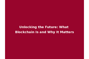 Unlocking the Future: What Blockchain Is and Why It Matters
