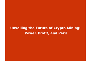 Unveiling the Future of Crypto Mining: Power, Profit, and Peril