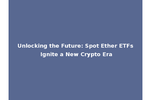 Unlocking the Future: Spot Ether ETFs Ignite a New Crypto Era