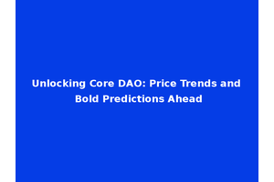 Unlocking Core DAO: Price Trends and Bold Predictions Ahead