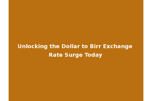 Unlocking the Dollar to Birr Exchange Rate Surge Today