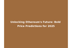 Unlocking Ethereum's Future: Bold Price Predictions for 2025