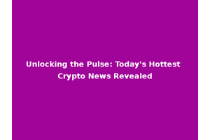 Unlocking the Pulse: Today's Hottest Crypto News Revealed