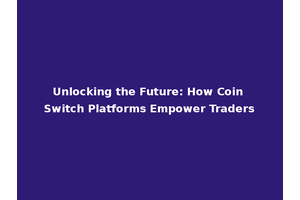 Unlocking the Future: How Coin Switch Platforms Empower Traders