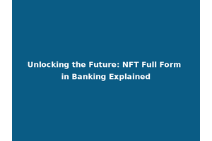 Unlocking the Future: NFT Full Form in Banking Explained