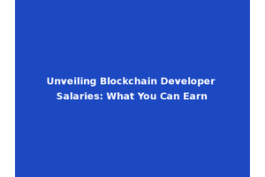 Unveiling Blockchain Developer Salaries: What You Can Earn