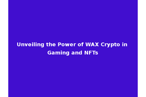 Unveiling the Power of WAX Crypto in Gaming and NFTs