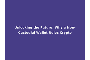 Unlocking the Future: Why a Non-Custodial Wallet Rules Crypto