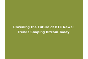 Unveiling the Future of BTC News: Trends Shaping Bitcoin Today