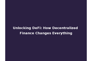 Unlocking DeFi: How Decentralized Finance Changes Everything