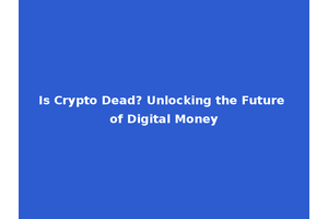 Is Crypto Dead? Unlocking the Future of Digital Money