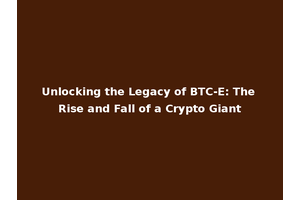 Unlocking the Legacy of BTC-E: The Rise and Fall of a Crypto Giant