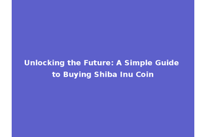 Unlocking the Future: A Simple Guide to Buying Shiba Inu Coin