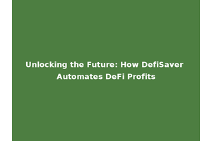 Unlocking the Future: How DefiSaver Automates DeFi Profits