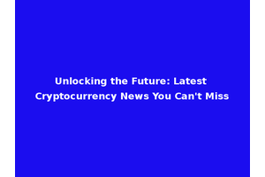 Unlocking the Future: Latest Cryptocurrency News You Can't Miss