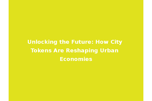 Unlocking the Future: How City Tokens Are Reshaping Urban Economies