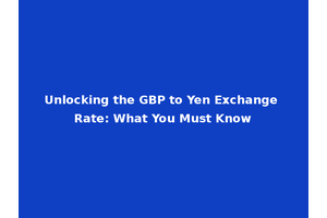 Unlocking the GBP to Yen Exchange Rate: What You Must Know