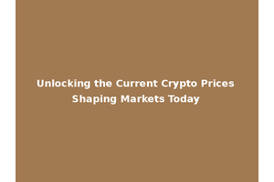 Unlocking the Current Crypto Prices Shaping Markets Today