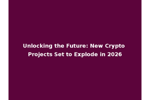 Unlocking the Future: New Crypto Projects Set to Explode in 2026