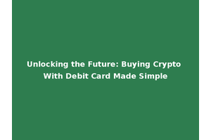 Unlocking the Future: Buying Crypto With Debit Card Made Simple