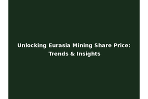 Unlocking Eurasia Mining Share Price: Trends & Insights