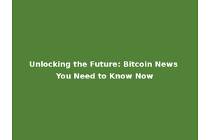Unlocking the Future: Bitcoin News You Need to Know Now