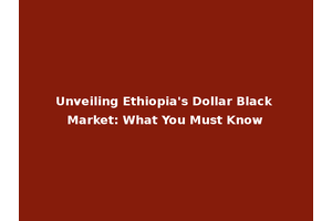 Unveiling Ethiopia's Dollar Black Market: What You Must Know