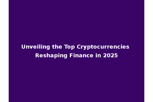 Unveiling the Top Cryptocurrencies Reshaping Finance in 2025
