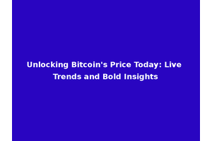 Unlocking Bitcoin's Price Today: Live Trends and Bold Insights