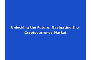 Unlocking the Future: Navigating the Cryptocurrency Market