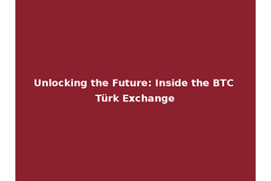 Unlocking the Future: Inside the BTC Türk Exchange