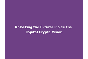 Unlocking the Future: Inside the Cajutel Crypto Vision