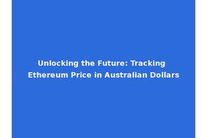 Unlocking the Future: Tracking Ethereum Price in Australian Dollars