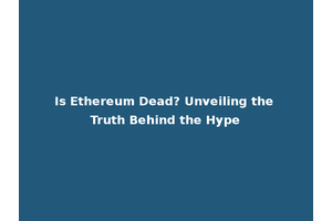Is Ethereum Dead? Unveiling the Truth Behind the Hype