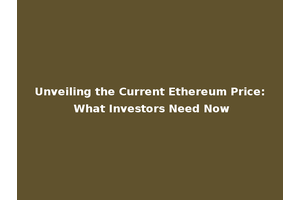 Unveiling the Current Ethereum Price: What Investors Need Now