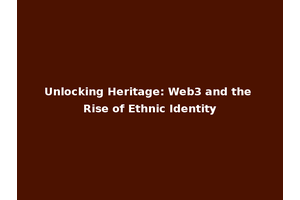Unlocking Heritage: Web3 and the Rise of Ethnic Identity