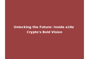 Unlocking the Future: Inside a16z Crypto's Bold Vision