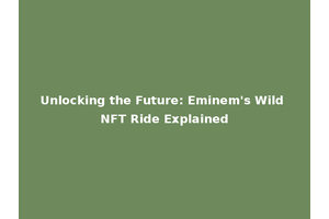 Unlocking the Future: Eminem's Wild NFT Ride Explained