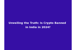 Unveiling the Truth: Is Crypto Banned in India in 2024?
