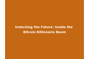 Unlocking the Future: Inside the Bitcoin Billionaire Boom