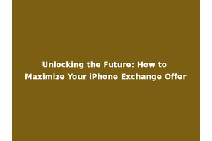 Unlocking the Future: How to Maximize Your iPhone Exchange Offer