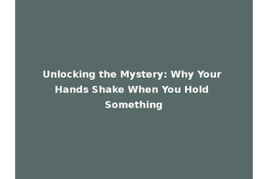 Unlocking the Mystery: Why Your Hands Shake When You Hold Something