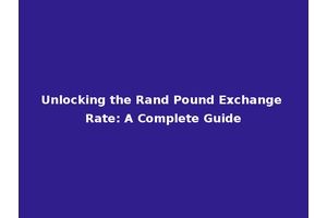 Unlocking the Rand Pound Exchange Rate: A Complete Guide