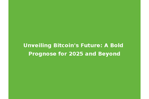 Unveiling Bitcoin's Future: A Bold Prognose for 2025 and Beyond
