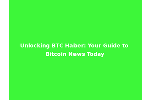 Unlocking BTC Haber: Your Guide to Bitcoin News Today