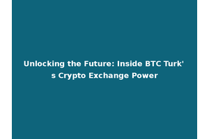 Unlocking the Future: Inside BTC Turk's Crypto Exchange Power