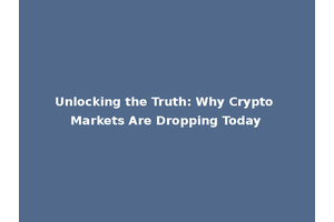 Unlocking the Truth: Why Crypto Markets Are Dropping Today
