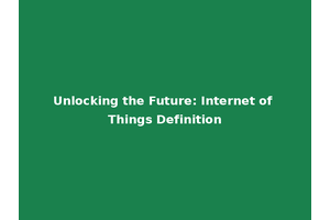 Unlocking the Future: Internet of Things Definition