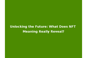 Unlocking the Future: What Does NFT Meaning Really Reveal?