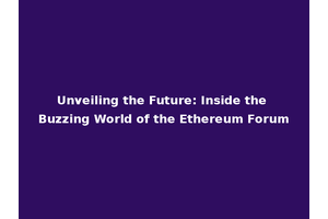 Unveiling the Future: Inside the Buzzing World of the Ethereum Forum